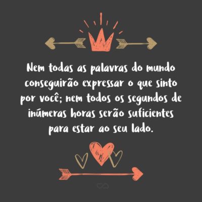 Frase de Amor - Nem todas as palavras do mundo conseguirão expressar o que sinto por você; nem todos os segundos de inúmeras horas serão suficientes para estar ao seu lado.