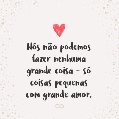 Frase de Amor - Nós não podemos fazer nenhuma grande coisa – só coisas pequenas com grande amor.