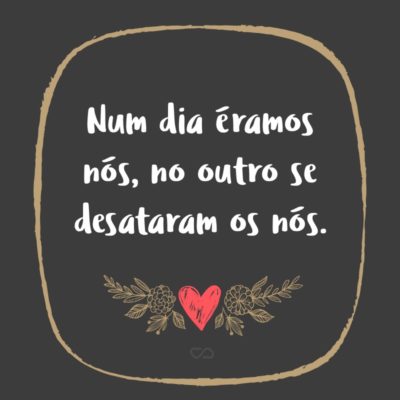 Frase de Amor - Num dia éramos nós, no outro se desataram os nós.