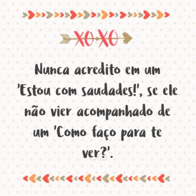 Nunca acredito em um ‘Estou com saudades!’, se ele não vier acompanhado de um ‘Como faço para te ver?’.