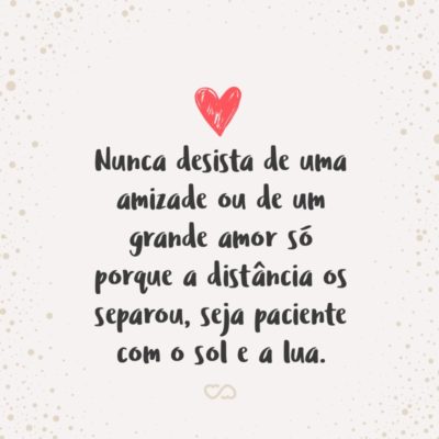 Frase de Amor - Nunca desista de uma amizade ou de um grande amor só porque a distância os separou, seja paciente com o sol e a lua pois quando se encontram formam um dos fenômenos mais belos do universo.