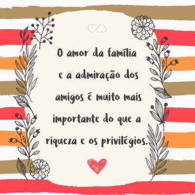 Frase de Amor - O amor da família e a admiração dos amigos é muito mais importante do que a riqueza e os privilégios.