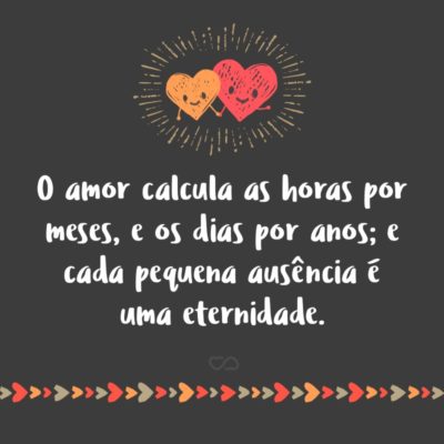 O amor calcula as horas por meses, e os dias por anos; e cada pequena ausência é uma eternidade.