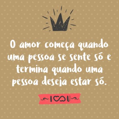 Frase de Amor - O amor começa quando uma pessoa se sente só e termina quando uma pessoa deseja estar só.