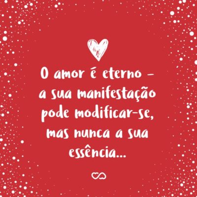 O amor é eterno – a sua manifestação pode modificar-se, mas nunca a sua essência… Através do amor vemos as coisas com mais tranquilidade, e somente com essa tranquilidade um trabalho pode ser bem sucedido.