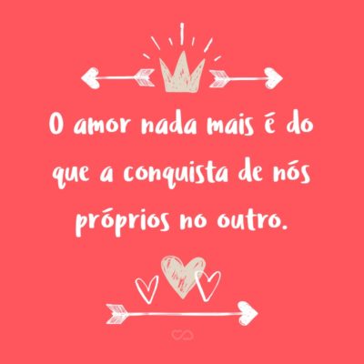 O amor nada mais é do que a conquista de nós próprios no outro.