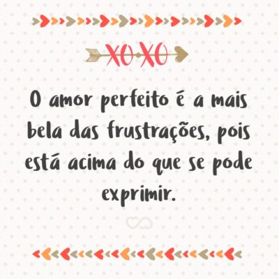 O amor perfeito é a mais bela das frustrações, pois está acima do que se pode exprimir.