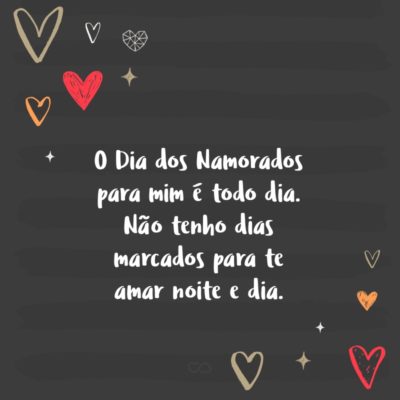 Frase de Amor - O Dia dos Namorados para mim é todo dia. Não tenho dias marcados para te amar noite e dia.