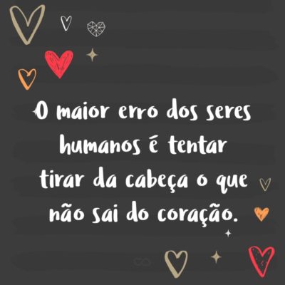 O maior erro dos seres humanos é tentar tirar da cabeça o que não sai do coração.