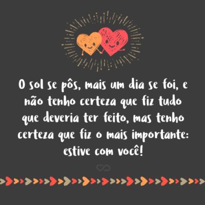 O sol se pôs, mais um dia se foi, e não tenho certeza que fiz tudo que deveria ter feito, mas tenho certeza que fiz o mais importante: estive com você!