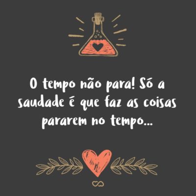 Frase de Amor - O tempo não para! Só a saudade é que faz as coisas pararem no tempo…