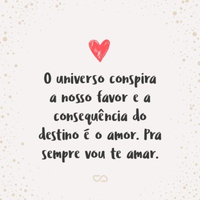 Frase de Amor - O universo conspira a nosso favor e a consequência do destino é o amor. Pra sempre vou te amar.