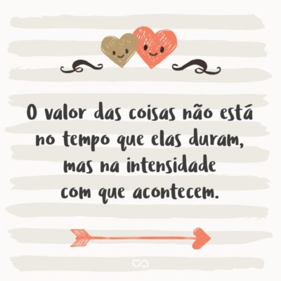 Frase de Amor - O valor das coisas não está no tempo que elas duram, mas na intensidade com que acontecem. Por isso, existem momentos inesquecíveis, coisas inexplicáveis e pessoas incomparáveis…