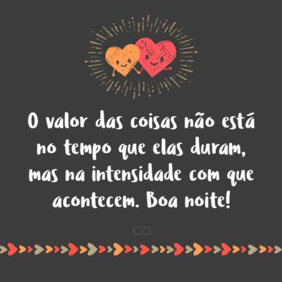 Frase de Amor - O valor das coisas não está no tempo que elas duram, mas na intensidade com que acontecem. Boa noite!