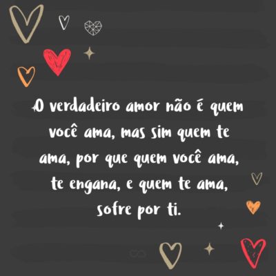 Frase de Amor - O verdadeiro amor não é quem você ama, mas sim quem te ama, por que quem você ama, te engana, e quem te ama, sofre por ti.