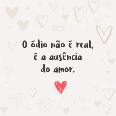 Frase de Amor - O ódio não é real, é a ausência do amor.