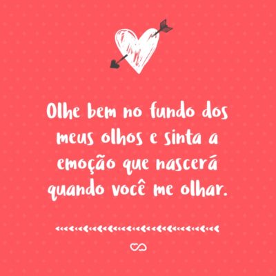 Olhe bem no fundo dos meus olhos e sinta a emoção que nascerá quando você me olhar.