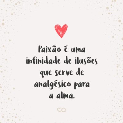 Frase de Amor - Paixão é uma infinidade de ilusões que serve de analgésico para a alma.