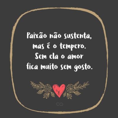 Frase de Amor - Paixão não sustenta, mas é o tempero. Sem ela o amor fica muito sem gosto.