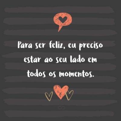 Frase de Amor - Para ser feliz, eu preciso estar ao seu lado em todos os momentos.