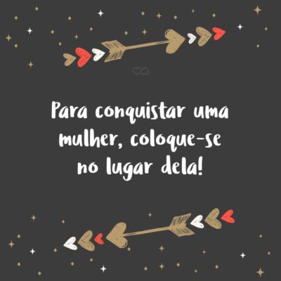 Para conquistar uma mulher, coloque-se no lugar dela!