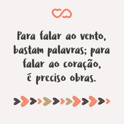 Para falar ao vento, bastam palavras; para falar ao coração, é preciso obras.