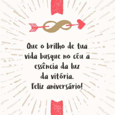 Que o brilho de tua vida busque no céu a essência da luz da vitória para espalhar em teu caminho otimismo, esperança, compreensão, coragem e que tenha determinação para continuar a vencer. Feliz aniversário!