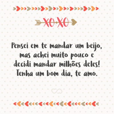 Frase de Amor - Pensei em te mandar um beijo, mas achei muito pouco e decidi mandar milhões deles! Tenha um bom dia, te amo.