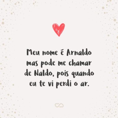 Meu nome é Arnaldo mas pode me chamar de Naldo, pois quando eu te vi perdi o ar.