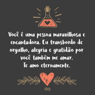 Amor, Eu não sei como expressar as emoções conflitantes que subiram como uma tempestade no meu coração. Eu só sei que em todos os meus pensamentos só dá você. E saber que o sentimento que sinto por você é recíproco, só aumenta ainda mais o meu amor por você. Você é a pessoa que tem...