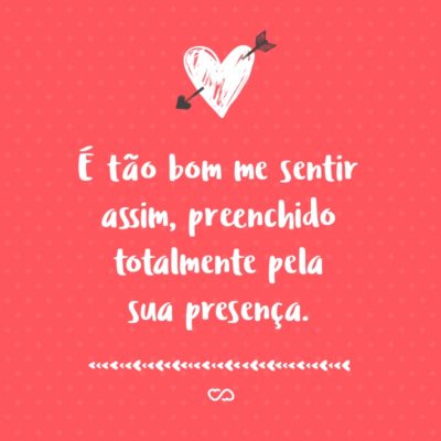 Frase de Amor - É tão bom me sentir assim, preenchido totalmente pela sua presença.