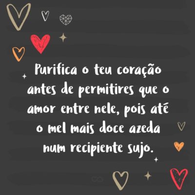 Frase de Amor - Purifica o teu coração antes de permitires que o amor entre nele, pois até o mel mais doce azeda num recipiente sujo.