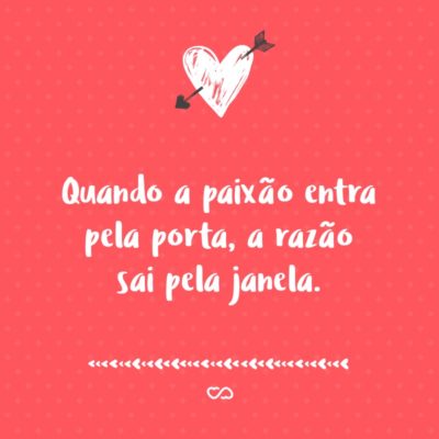 Frase de Amor - Quando a paixão entra pela porta, a razão sai pela janela.