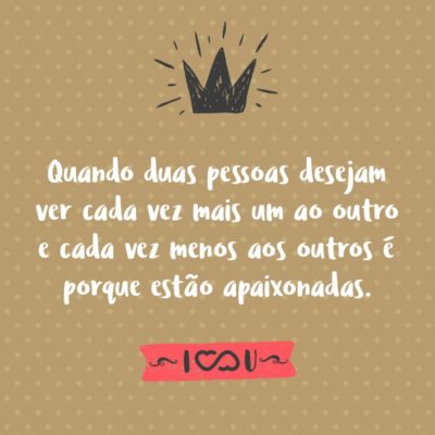 Frase de Amor - Quando duas pessoas desejam ver cada vez mais um ao outro e cada vez menos aos outros é porque estão apaixonadas.
