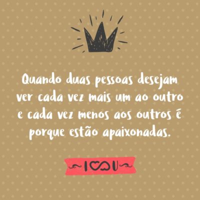 Quando duas pessoas desejam ver cada vez mais um ao outro e cada vez menos aos outros é porque estão apaixonadas.