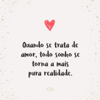 Frase de Amor - Quando se trata de amor, todo sonho se torna a mais pura realidade.