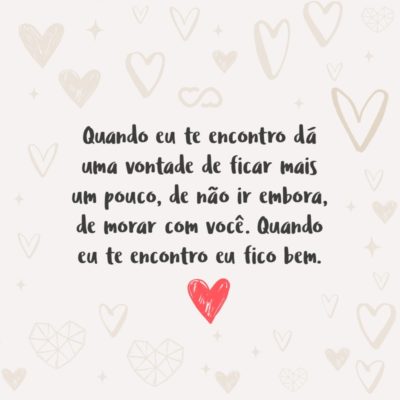 Quando eu te encontro dá uma vontade de ficar mais um pouco, de não ir embora, de morar com você. Quando eu te encontro eu fico bem.