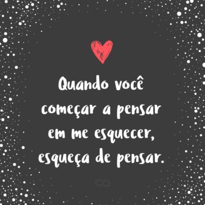 Frase de Amor - Quando você começar a pensar em me esquecer, esqueça de pensar.