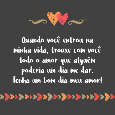 Quando você entrou na minha vida, trouxe com você todo o amor que alguém poderia um dia me dar. Tenha um bom dia meu amor!