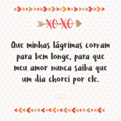 Frase de Amor - Que minhas lágrimas corram para bem longe, para que meu amor nunca saiba que um dia chorei por ele.