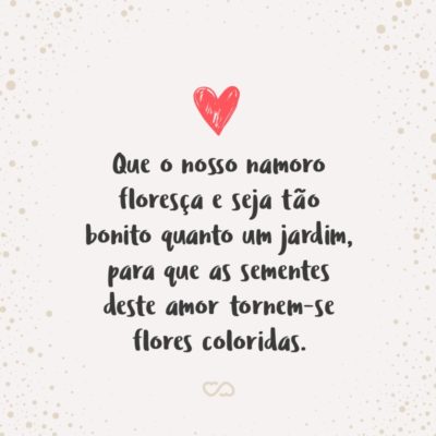 Frase de Amor - Neste dia tão importante para nós dois, fico torcendo para que o nosso namoro floresça e seja tão bonito quanto um jardim, para que as sementes deste amor tornem-se flores coloridas.