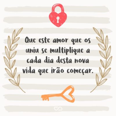 Que este amor que os uniu se multiplique a cada dia desta nova vida que irão começar.