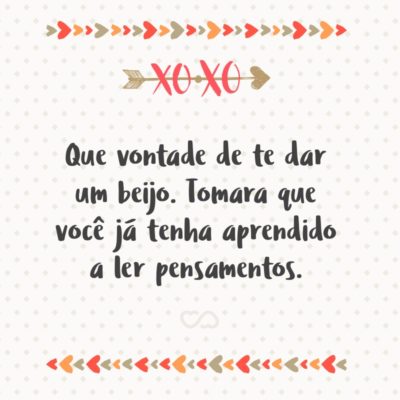 Frase de Amor - Que vontade de te dar um beijo. Tomara que você já tenha aprendido a ler pensamentos.