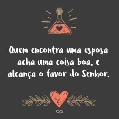 Frase de Amor - Quem encontra uma esposa acha uma coisa boa, e alcança o favor do Senhor. (Provérbios 18:22)