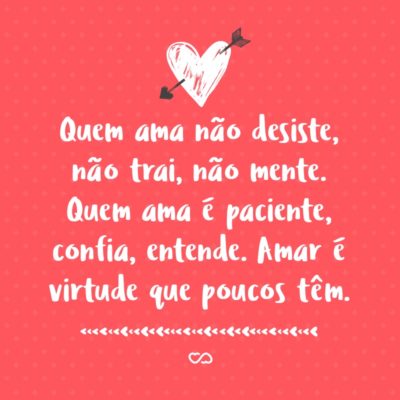 Frase de Amor - Quem ama não desiste, não trai, não mente. Quem ama é paciente, confia, entende. Amar é virtude que poucos têm.