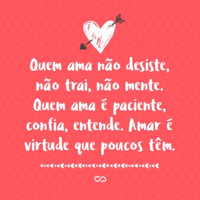 Quem ama não desiste, não trai, não mente. Quem ama é paciente, confia, entende. Amar é virtude que poucos têm.