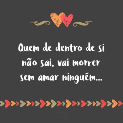 Frase de Amor - Quem de dentro de si não sai, vai morrer sem amar ninguém…