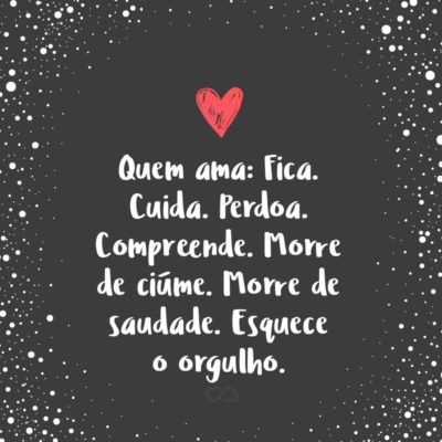 Quem ama: Fica. Cuida. Perdoa. Compreende. Morre de ciúme. Morre de saudade. Esquece o orgulho.