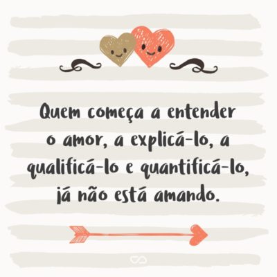 Quem começa a entender o amor, a explicá-lo, a qualificá-lo e quantificá-lo, já não está amando.