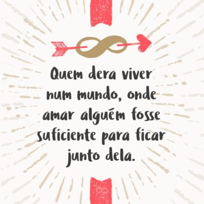 Frase de Amor - Quem dera viver num mundo, onde amar alguém fosse suficiente para ficar junto dela.